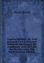 Tagebuchbltter: Bd. Graf Bismarck Und Seine Leute Whrend Des Krieges Mit Frankreich 1870-1871 Bis Zur Beschiessung Von Paris (German Edition)