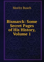 Bismarck: Some Secret Pages of His History, Volume 1