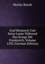 Graf Bismarck Und Seine Leute Whrend Des Kriegs Mit Frankreich, Volume 1292 (German Edition)