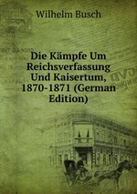 Die Kmpfe Um Reichsverfassung Und Kaisertum, 1870-1871 (German Edition)