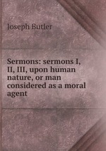 Sermons: sermons I, II, III, upon human nature, or man considered as a moral agent