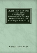 Education in the United States; a series of monographs prepared for the United States exhibit at the Paris exposition, 1900;
