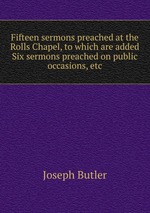 Fifteen sermons preached at the Rolls Chapel, to which are added Six sermons preached on public occasions, etc