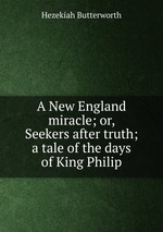 A New England miracle; or, Seekers after truth; a tale of the days of King Philip