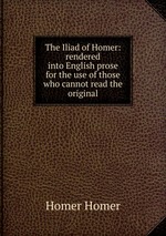 The Iliad of Homer: rendered into English prose for the use of those who cannot read the original