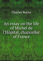 An essay on the life of Michel de l`Hpital, chancellor of France
