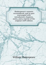 Shakespeare`s sonnets reconsidered, and in part rearranged with introductory chapters, notes, and a reprint of the original 1609 edition