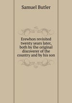 Erewhon revisited twenty years later, both by the original discoverer of the country and by his son