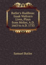 Butler`s Hudibras: Izaak Walton`s Lives, Plays from Molier, A.D. 1663 to A.D. 1733