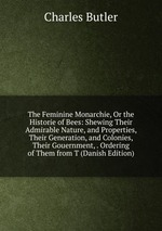 The Feminine Monarchie, Or the Historie of Bees: Shewing Their Admirable Nature, and Properties, Their Generation, and Colonies, Their Gouernment, . Ordering of Them from T (Danish Edition)