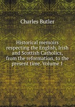 Historical memoirs respecting the English, Irish and Scottish Catholics, from the reformation, to the present time. Volume 1