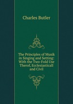 The Principles of Musik in Singing and Setting: With the Two-Fold Use Therof, Ecclesiasticall and Civil