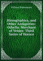Hieroglyphics, and Other Antiquities: Othello. Merchant of Venice. Third Satire of Horace