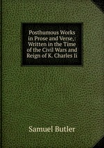 Posthumous Works in Prose and Verse,: Written in the Time of the Civil Wars and Reign of K. Charles Ii