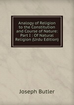 Analogy of Religion to the Constitution and Course of Nature: Part I : Of Natural Religion (Urdu Edition)