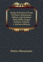 Scelta Di Poesie E Prose Di Pietro Metastasio: Offerta Agli Studiosi Della Bella Lingua Italiana, Volume 1 (Italian Edition)