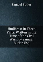 Hudibras: In Three Parts. Written in the Time of the Civil Wars. by Samuel Butler, Esq