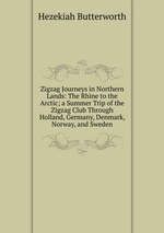 Zigzag Journeys in Northern Lands: The Rhine to the Arctic; a Summer Trip of the Zigzag Club Through Holland, Germany, Denmark, Norway, and Sweden