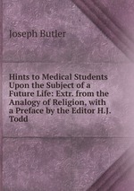 Hints to Medical Students Upon the Subject of a Future Life: Extr. from the Analogy of Religion, with a Preface by the Editor H.J. Todd