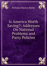 Is America Worth Saving?: Addresses On National Problems and Party Policies