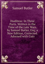 Hudibras: In Three Parts. Written in the Time of the Late Wars. by Samuel Butler, Esq; a New Edition, Corrected. Adorned with Cuts