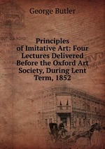 Principles of Imitative Art: Four Lectures Delivered Before the Oxford Art Society, During Lent Term, 1852