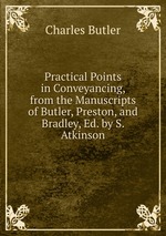 Practical Points in Conveyancing, from the Manuscripts of Butler, Preston, and Bradley, Ed. by S. Atkinson
