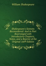 Shakespeare`s Sonnets Reconsidered: And in Part Rearranged with Introductory Chapters, Notes, and a Reprint of the Original 1609 Edition
