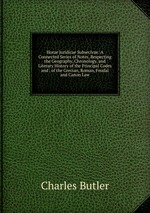 Horae Juridicae Subsecivae: A Connected Series of Notes, Respecting the Geography, Chronology, and Literary History of the Principal Codes and . of the Grecian, Roman, Feudal and Canon Law