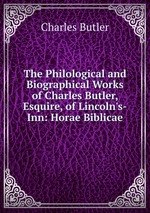 The Philological and Biographical Works of Charles Butler, Esquire, of Lincoln`s-Inn: Horae Biblicae