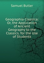 Geographia Classica: Or, the Application of Ancient Geography to the Classics. for the Use of Students