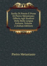 Scelta Di Poesie E Prose Di Pietro Metastasio: Offerta Agli Studiosi Della Bella Lingua Italiana, Volume 2 (Italian Edition)