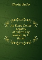 An Essay On the Legality of Impressing Seamen By C. Butler