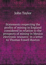 Statements respecting the profits of mining in England considered in relation to the prospects of mining in Mexico electronic resource: in a letter to Thomas Fowell Buxton