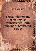 The autobiography of an English gamekeeper (John Wilkins of Stanstead, Essex)