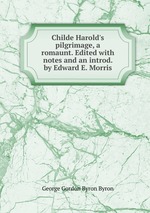 Childe Harold`s pilgrimage, a romaunt. Edited with notes and an introd. by Edward E. Morris