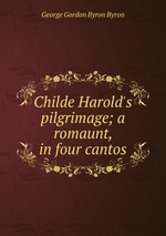 Childe Harold`s pilgrimage; a romaunt, in four cantos