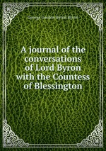 A journal of the conversations of Lord Byron with the Countess of Blessington