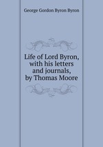 Life of Lord Byron, with his letters and journals, by Thomas Moore