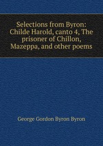 Selections from Byron: Childe Harold, canto 4, The prisoner of Chillon, Mazeppa, and other poems