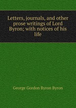 Letters, journals, and other prose writings of Lord Byron; with notices of his life