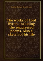 The works of Lord Byron, including the suppressed poems. Also a sketch of his life