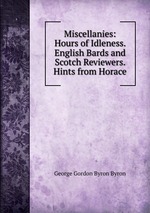 Miscellanies: Hours of Idleness.  English Bards and Scotch Reviewers.  Hints from Horace