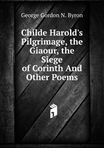 Childe Harold`s Pilgrimage, the Giaour, the Siege of Corinth And Other Poems