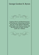Fugitive Pieces and Reminiscences of Lord Byron, Containing an Entire New Ed. of the Hebrew Melodies, with Notes: Also Poetry, Letters and Recollections of Lady Caroline Lamb. by I. Nathan