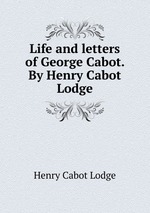 Life and letters of George Cabot. By Henry Cabot Lodge