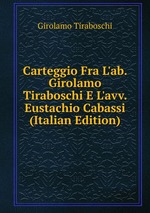 Carteggio Fra L`ab. Girolamo Tiraboschi E L`avv. Eustachio Cabassi (Italian Edition)