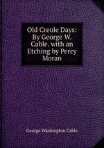 Old Creole Days: By George W. Cable. with an Etching by Percy Moran