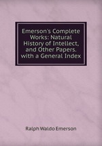 Emerson`s Complete Works: Natural History of Intellect, and Other Papers. with a General Index