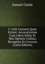 C. Julii Caesaris Quae Extant: Accuratissime Cum Libris Editis Et Mss Optimis Collata, Recognita Et Correcta (Latin Edition)